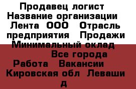 Продавец-логист › Название организации ­ Лента, ООО › Отрасль предприятия ­ Продажи › Минимальный оклад ­ 23 000 - Все города Работа » Вакансии   . Кировская обл.,Леваши д.